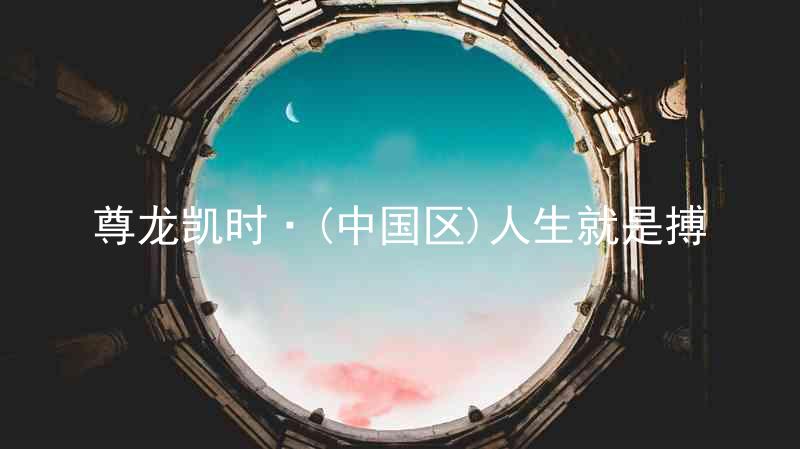 尊龙凯时·(中国区)人生就是搏
