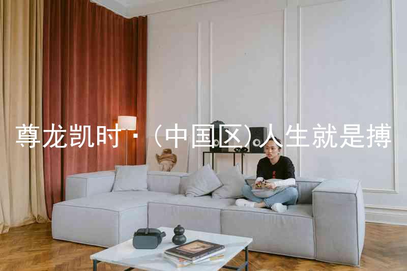 尊龙凯时·(中国区)人生就是搏