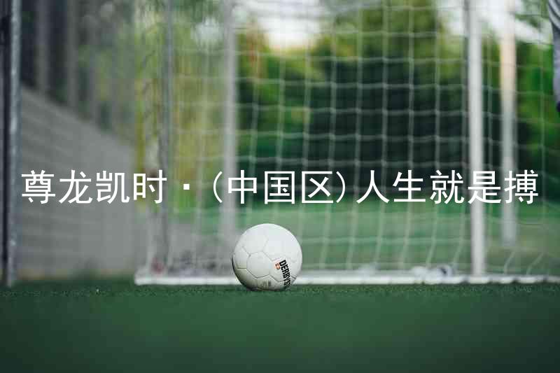 尊龙凯时·(中国区)人生就是搏
